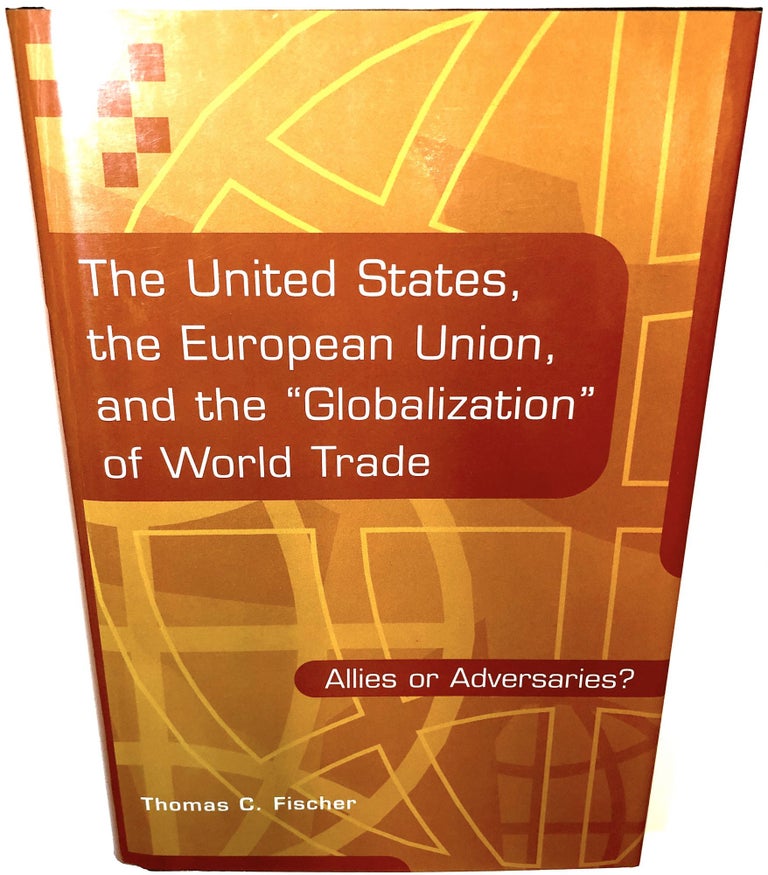 Item #0034899 The United States, the European Union, and the "Globalization" of World Trade: Allies or Adversaries? Thomas C. Fischer.