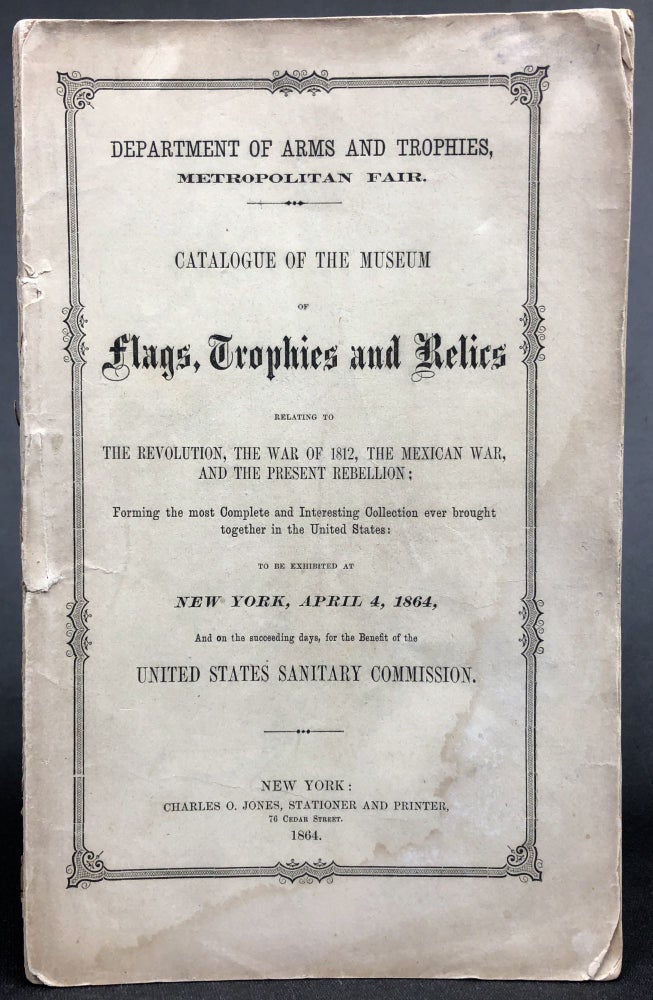 Item #0072892 Catalogue of the Museum of Flags, Trophies and Relics, relating to the Revolution, the War of 1812, The Mexican War, and the Present Rebellion ... to be Exhibited at New York, April 4, 1864. Department of Arms, Metropolitan Fair Trophies.