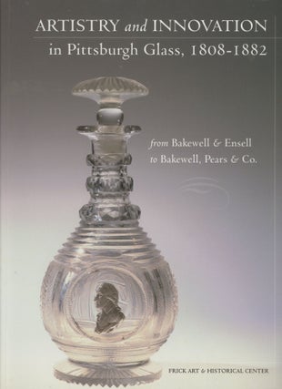 Item #0088359 Artistry and Innovation in Pittsburgh Glass, 1808-1882: From Bakewell & Ensell to...