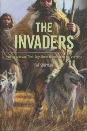 Item #0089108 The Invaders: How Humans and Their Dogs Drove Neanderthals to Extinction. Pat Shipman