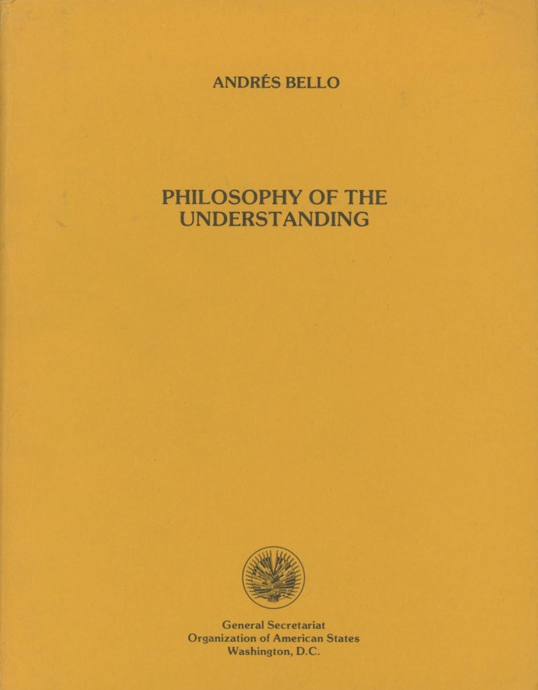 Item #0089845 Philosophy of the Understanding. Andres Bello, trans O. Carlos Stoetzer, intro Arturo Ardao.