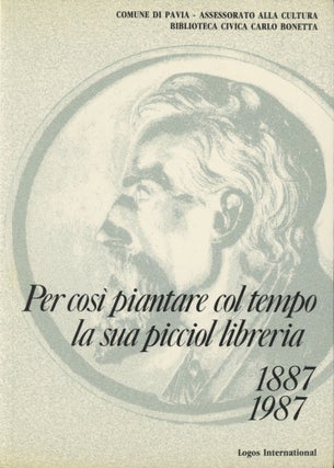Item #0091856 Per così piantare col tempo la sua picciol libreria, 1887 - 1987; Comune di Pavia,...
