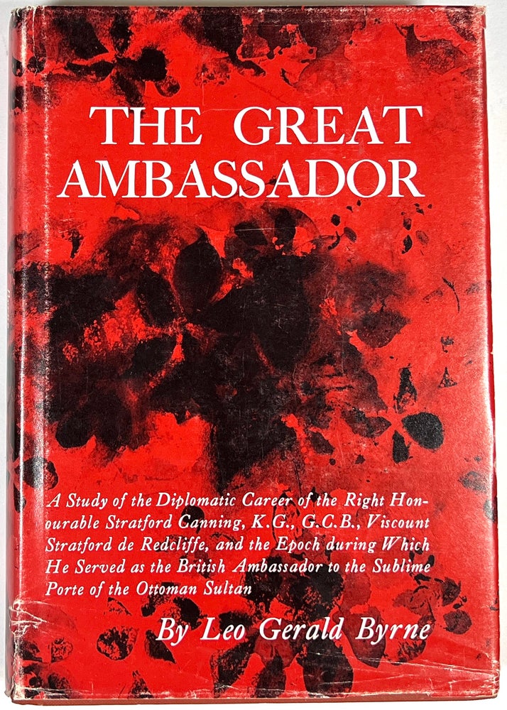 Item #B29277 The Great Ambassador: A Study of the Diplomatic Career of the Right Honourable Stratford Canning, K.G., G.C.B., Viscount Stratford de Redcliffe, and the Epoch During Which He Served as the British Ambassador to the Sublime Porte of the Ottoman Sultan. Leo Gerald Byrne.