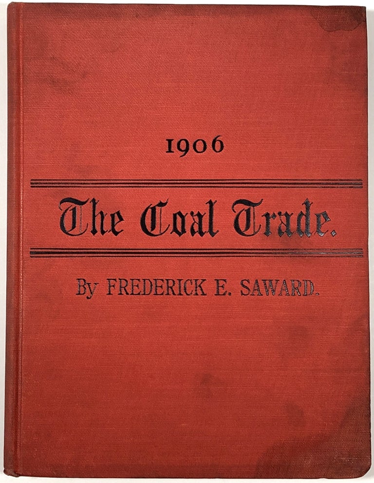 Item #B30954 The Coal Trade: A Compendium of Valuable Information Relative to Coal Production, Prices, Transportation, Etc., At Home and Abroad with Many Facts Worthy of Preservation for Future Reference, 1906. Frederick E. Saward.