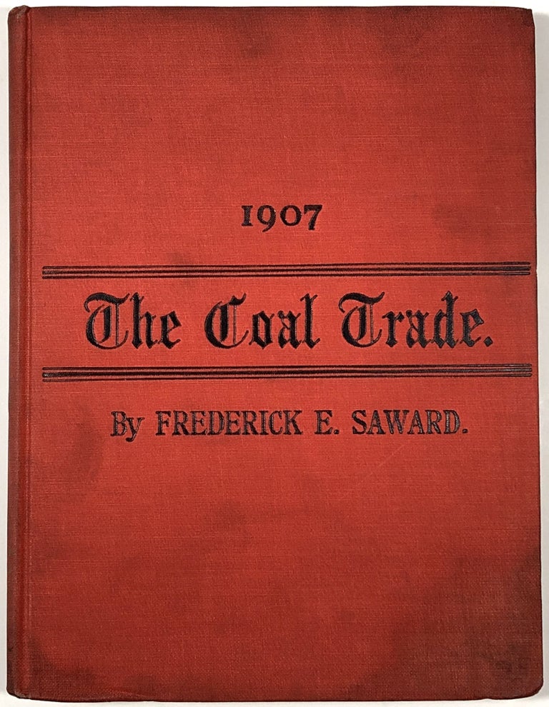 Item #B30955 The Coal Trade: A Compendium of Valuable Information Relative to Coal Production, Prices, Transportation, Etc., At Home and Abroad with Many Facts Worthy of Preservation for Future Reference, 1907. Frederick E. Saward.