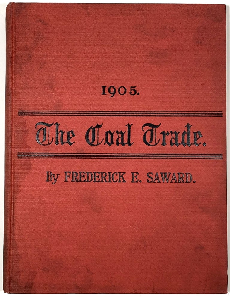 Item #B30956 The Coal Trade: A Compendium of Valuable Information Relative to Coal Production, Prices, Transportation, Etc., At Home and Abroad with Many Facts Worthy of Preservation for Future Reference, 1905. Frederick E. Saward.