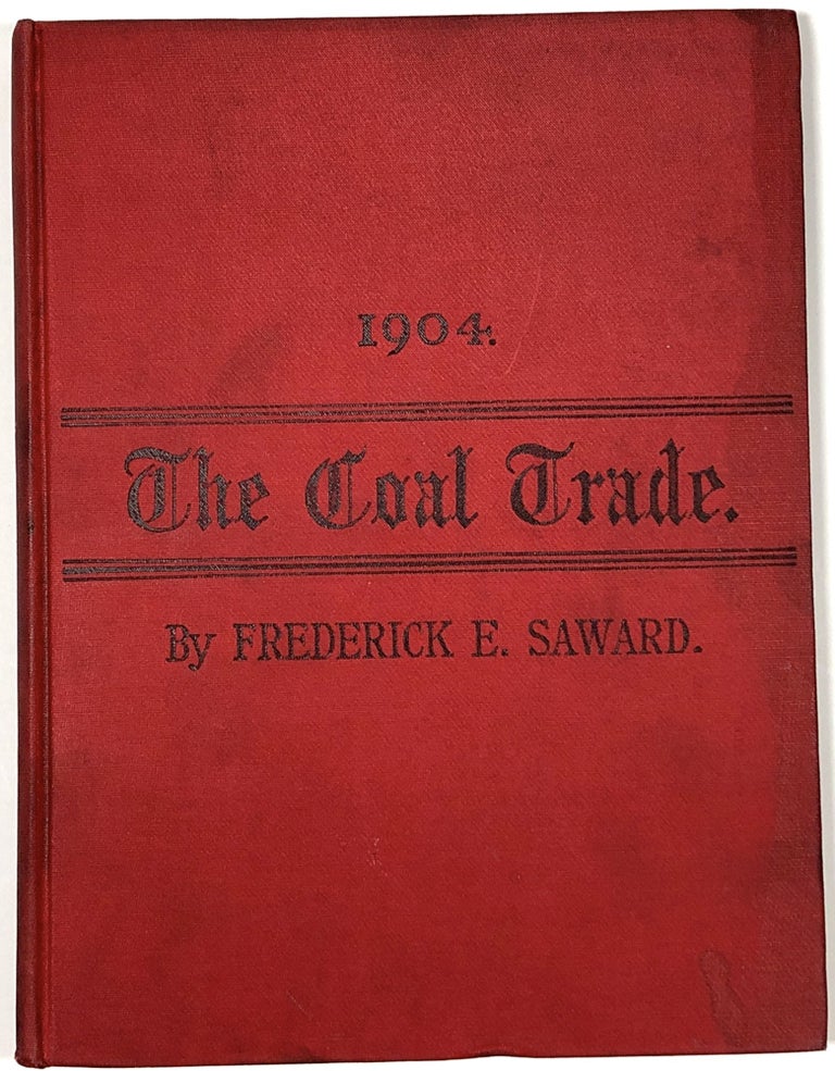 Item #B30957 The Coal Trade: A Compendium of Valuable Information Relative to Coal Production, Prices, Transportation, Etc., At Home and Abroad with Many Facts Worthy of Preservation for Future Reference, 1904. Frederick E. Saward.