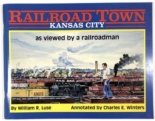 Item #B30960 Railroad Town, Kansas City: As Viewed by a Railroadman. William R. Luse, Charles E....