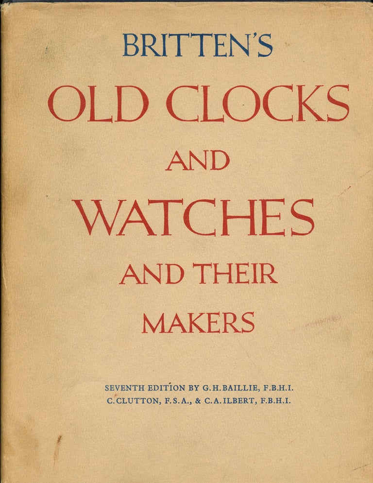 Item #B42652 Britten's Old Clocks and Watches and Their Makers: A Historical and Descriptive Account of the Different Styles of Clocks and Watches of the Past in England and Abroad Containing a List of Nearly Fourteen Thousand Makers. G. H. Baillie, C. Clutton, C A. Ilbert.
