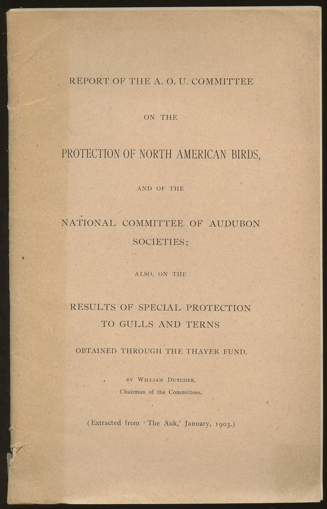 Item #B46905 Report of the A.O.U. Committee on the Protection of North American Birds, and of the National Committee of Audubon Societies: Also, on the Results of Special Protection to Gulls and Terns, Obtained through the Thayer Fund. William Dutcher.