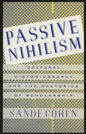 Item #B48961 Passive Nihilism: Cultural Historiography and the Rhetorics of Scholarship. Sande Cohen