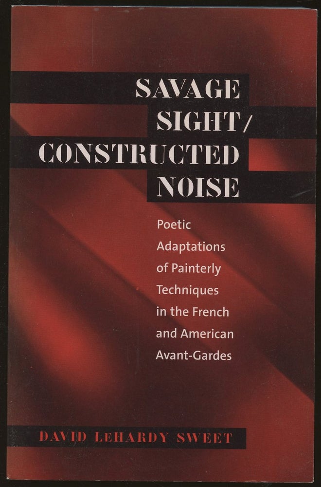 Item #B49043 Savage Sight/Constructed Noise: Poetic Adaptations of Painterly Techniques in the French and American Avant-Gardes. David LeHardy Sweet.