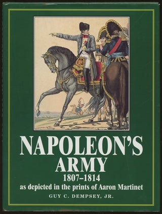 Item #B49942 Napoleon's Army: 1807-1814, as Depicted in the Prints of Aaron Martinet. Guy C. Dempsey