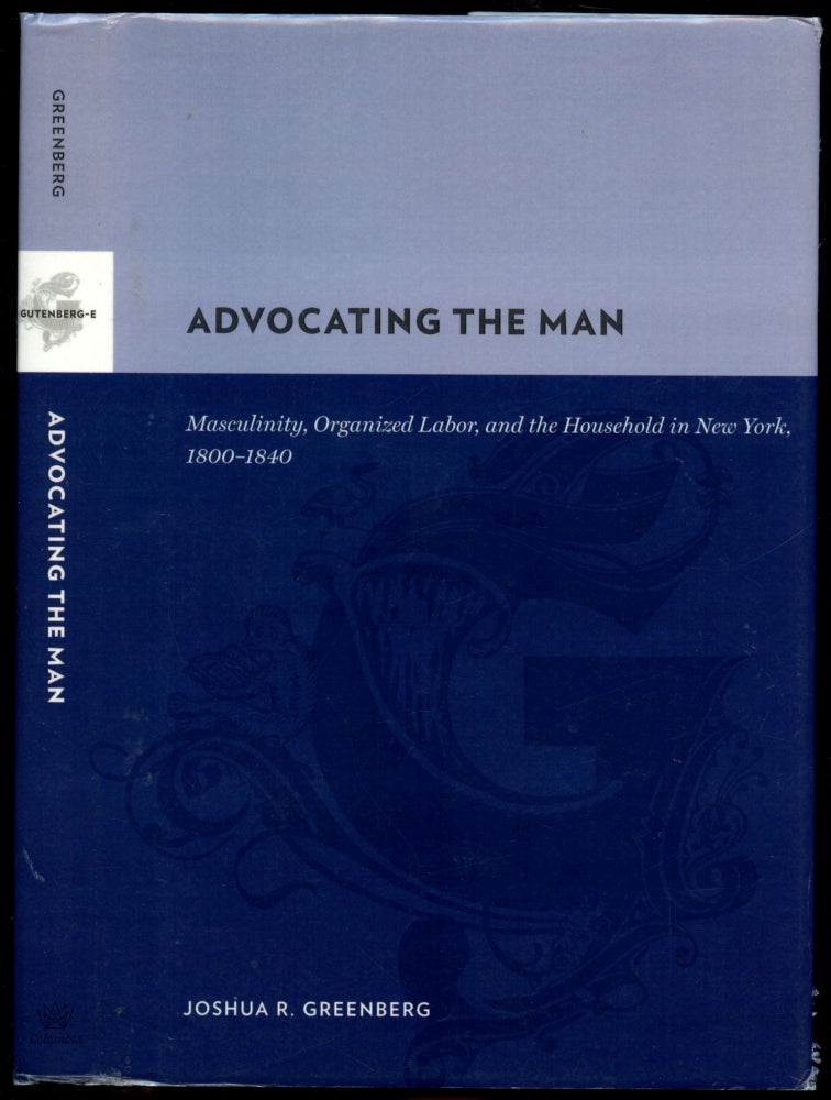 Item #B51616 Advocating the Man: Masculinity, Organized Labor, and the Household in New York, 1800-1840. Joshua R. Greenberg.