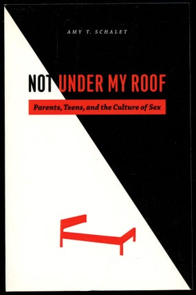 Item #B54099 Not Under My Roof: Parents, Teens, and the Culture of Sex. Amy T. Schalet