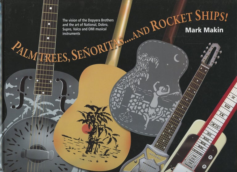 Item #B55122 Palm Trees, Senoritas...and Rocket Ships! The Vision of the Dopyera Brothers and the Art of National, Dobro, Supro and Valco Musical Instruments. Mark Makin.