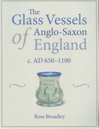 Item #B56209 The Glass Vessels of Anglo-Saxon England c. AD 650-1100. Rose Broadley