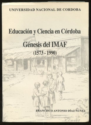 Item #B56718 Educacion y Ciencia en Cordoba: Genesis del IMAF (1573-1990). Francisco Antonio Diaz...