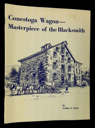 Item #B61353 Conestoga Wagon: Masterpiece of the Blacksmith. Arthur L. Reist