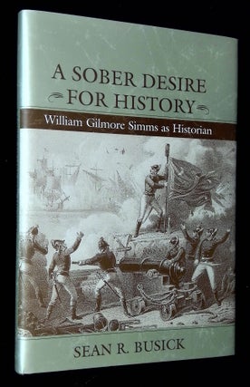 Item #B63304 A Sober Desire for History: William Gilmore Simms as Historian. Sean R. Busick