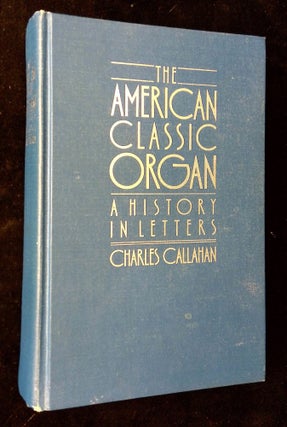 Item #B63663 The American Classic Organ: A History in Letters. Charles Callahan