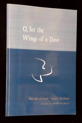 Item #B64487 O, for the Wings of a Dove: The Life of Frank "Dutch" Holland [Signed by Holland and...