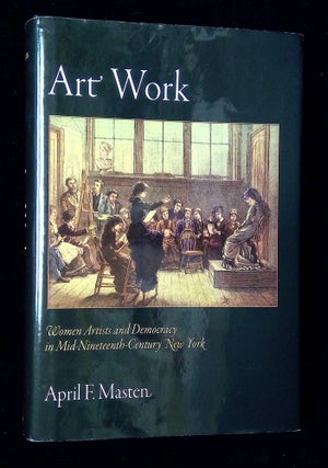 Item #B65163 Art Work: Women Artists and Democracy in Mid-Nineteenth-Century New York. April F....
