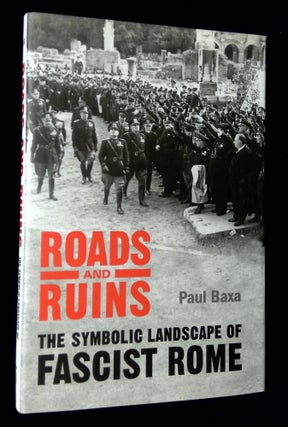 Item #B67381 Roads and Ruins: The Symbolic Landscape of Fascist Rome. Paul Baxa