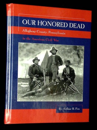 Our Honored Dead: Allegheny County, Pennsylvania in the American Civil War [Inscribed by Fox! Arthur B. Fox.
