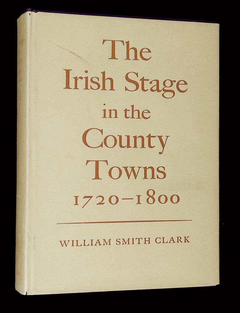 Item #B72274 The Irish Stage in the County Towns 1720 to 1800. William Smith Clark.