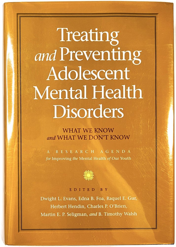 Item #C000025937 Treating and Preventing Adolescent Mental Health Disorders: What We Know and What We Don't Know; A Research Agenda for Improving the Mental Health of Our Youth. Dwight L. Evans, Edna B. Foa, Raquel E. Gur, Herbert Hendin, Charles P. O'Brien, Martin E. P. Seligman, B. Timothy Walsh.