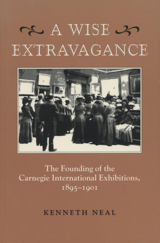 Item #C000037846 A Wise Extravagance: The Founding of the Carnegie International Exhibitions, 1895-1901 (Inscribed copy). Kenneth Neal.