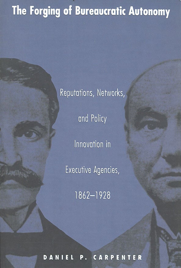 Item #C000038600 The Forging of Bureaucratic Autonomy: Reputations, Networks, and Policy Innovation in Executive Agencies, 1862-1928. Daniel P. Carpenter.