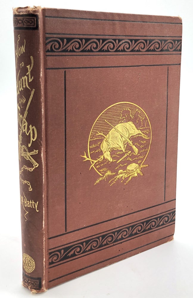 Item #H11814 How to Hunt and Trap : Containing Full Instructions for Hunting the Buffalo, Elk, Moose, Deer, Antelope, Bear, Fox, Grouse, Quail, Geese, Ducks, Woodcock, Snipe, Etc. Also the Localities Where Game Abounds. J. H. Batty.
