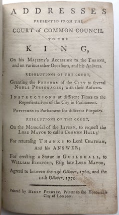 Addresses presented from the Court of Common Council to the King, on his Majesty's accession to the throne, and on various other occasions, and his answers. Resolutions of the Court, granting the freedom of the City to several noble personages; with their answers. Instructions at different times to the representatives of the City in Parliament. Petitions to Parliament for different purposes. Resolutions of the Court, on the memorial of the Livery, to request the Lord Mayor to call a Common Hall; for returning thanks to Lord Chatham, and his answer; for erecting a statue in Guildhall, to William Beckford, Esq; late Lord Mayor, agreed to between the 23d October, 1760, and the 12th October. 1770...