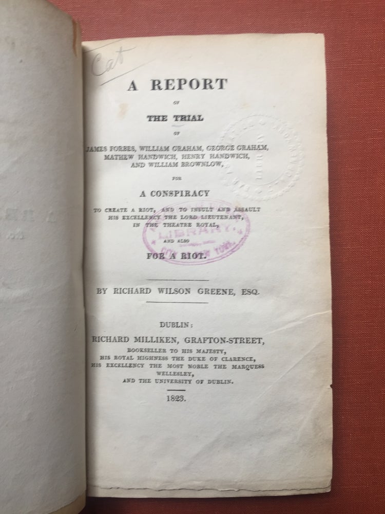 Item #H2380 A Report of the trial of James Forbes, William Graham, George Graham, Mathew Handwich, Henry Handwich, and William Brownlow, for a conspiracy to create a riot and to insult and assault His Excellency the Lord Lieutenant, in the Theatre Royal, and also for a riot. Richard Wilson Greene.
