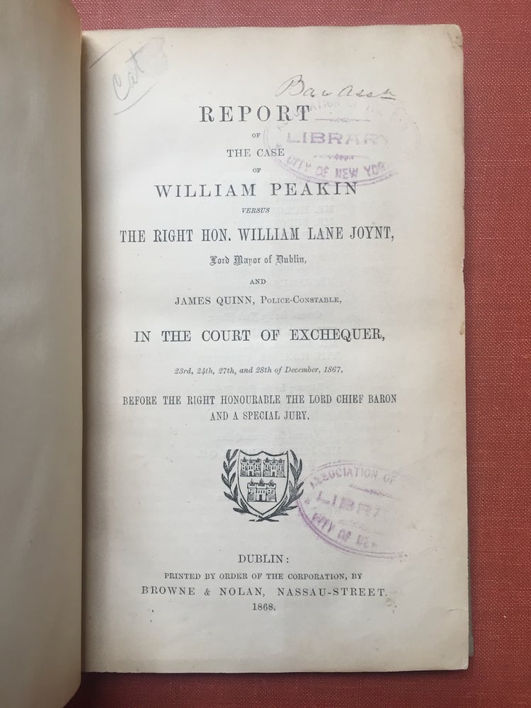 Item #H2382 Report of the case of William Peakin versus the Right Hon. William Lane Joynt, lord mayor of Dublin, and James Quinn, police-constable, in the Court of Exchequer, 23rd, 24th, 27th and 28th of December, 1867, before the Right Honourable the Lord Chief Baron and a special jury. William Peakin.