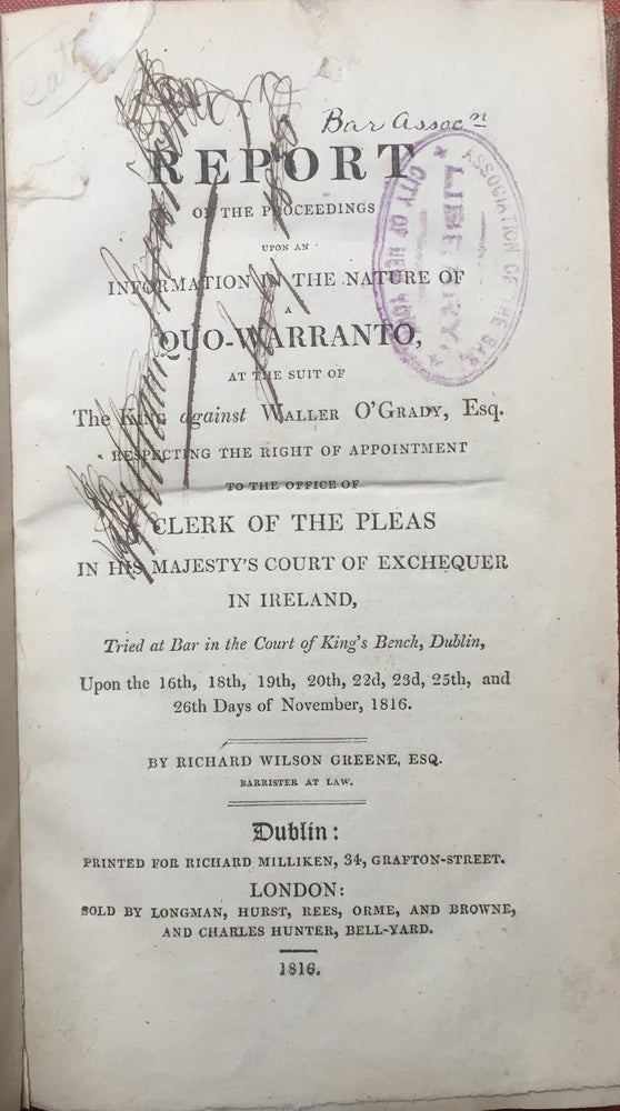 Item #H2386 A report of the proceedings upon an information in the nature of a quo-warranto, at the suit of the King against Waller O'Grady, Esq., respecting the right of appointment to the office of clerk of the pleas in His Majesty's Court of Exchequer in Ireland, tried at Bar in the Court of King's Bench, Dublin, upon the 16th, 18th, 19th, 20th, 22d, 23d, 25th, and 26th days of November, 1816. Richard Wilson Greene.