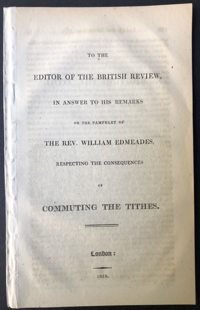 Item #H25380 To the Editor of the British Review, in answer to his remarks on the pamphlet of The Rev. William Edmeades, respecting the consequences of Commuting the Tithes. Anonymous.