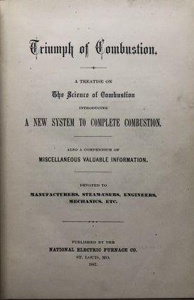 Triumph of Combustion: A Treatise on the Science of Combustion introducing a new system to complete combustion; Also, A Compendium of Miscellaneous Valuable Information