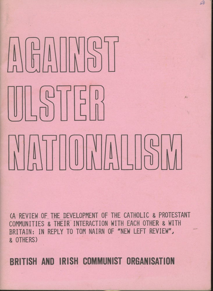Item #s00029858 Against Ulster Nationalism (A Review of the Development of the Catholic & Protestant Communities & Their Interaction with Each Other & With Britain: In Reply to Tom Nairn of "New Left Review" & Others). British, Irish Communist Organization.