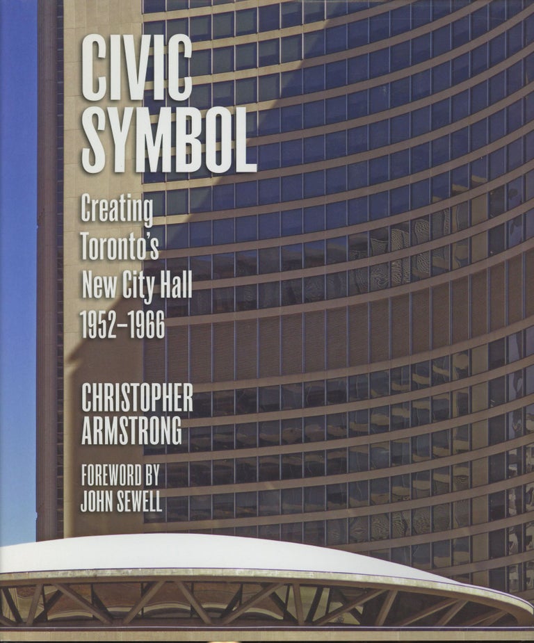 Item #s00030597 Civic Symbol: Creating Toronto's New City Hall 1952-1966. Christopher Armstrong, John Sewell, Foreword.