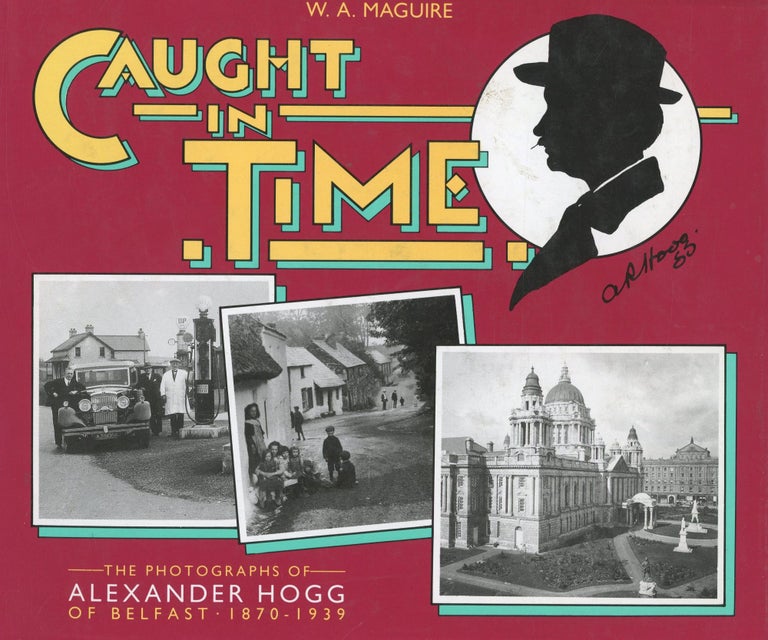 Item #s00031297 Caught In Time: The Photographs of Alexander Hogg of Belfast 1870-1939. W. A. Maguire.