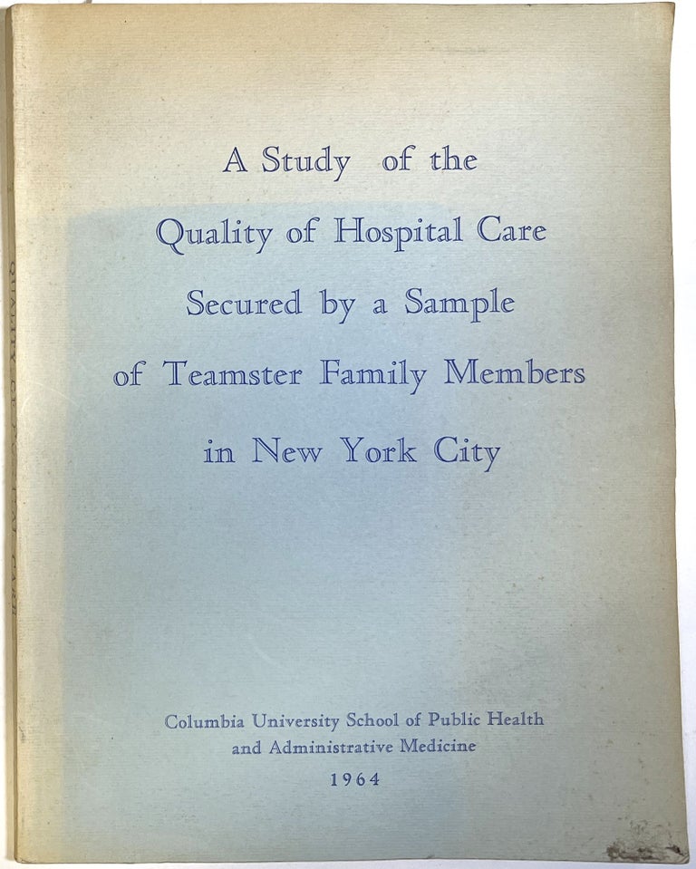 Item #d008841 A Study of the Quality of Hospital Care Secured by a Sample of Teamster Family Members. Medical Audit Unit of the Teamster Center Program, Management Hospitalization Trust Fund Montefiore Hospital, Columbia University School of Public Health, Administrative Medicine, Teamsters Joint Council No. 16.