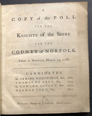 A Copy of the Poll for the Knights of the Shire for the County of Norfolk, Taken at Norwich, March 23, 1768. Candidates: Sir Armine Wodehouse, Bart. 2680; Thomas de Grey, Esq. 2754; Sir Edward Astley, Bart. 2977; Wenman Coke, Esq. 2610