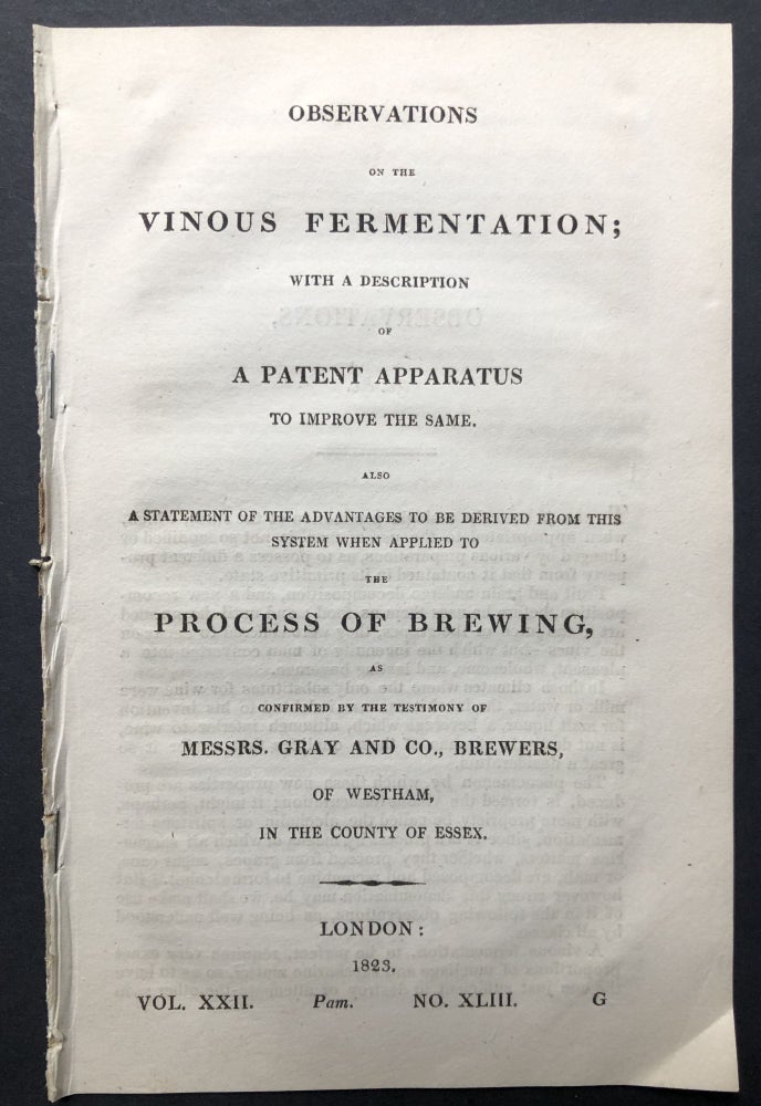 Item #H25336 Observations on the vinous fermentation; with a description of a patent apparatus to improve the same. Also a statement of the advantages to be derived from this system when applied to the process of brewing, as confirmed by the testimony of Messrs. Gray and Co., brewers, of Westham, in the county of Essex. Anonymous.