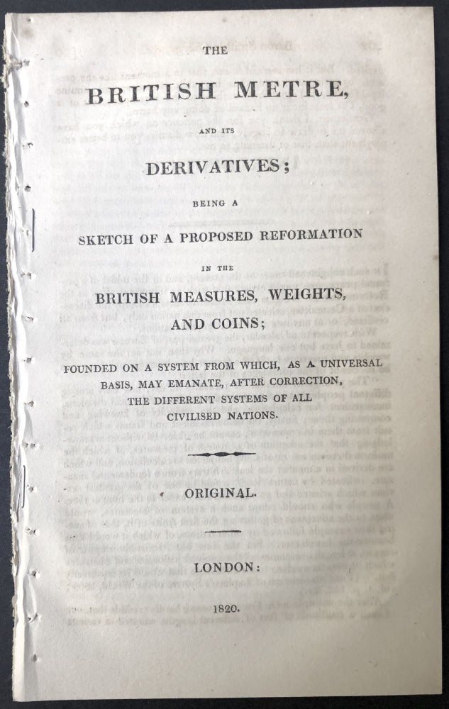 Item #H25357 The British metre, and its derivatives, being a sketch of a proposed reformation in the British measures, weights, and coins, founded on a system from which, as a universal basis, may emanate, after correction, the different systems of all civilised nations. Anonymous.
