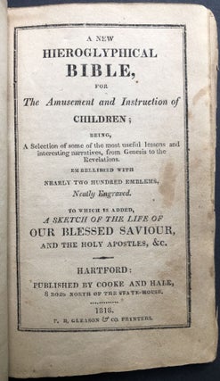 A New Hieroglyphical Bible, for the Amusement and Instruction of Children; Being, a Selection of Some of the Most Useful Lessons and Interesting Narratives, from Genesis to the Revelations... To Which is Added A Sketch of the Life of Our Blessed Saviour, and the Holy Apostles, &c.