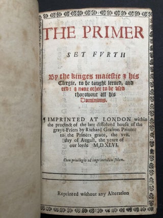 The Primer Set Furth by the Kinges Maiestie & his clergie, to be taught lerned, and red: & none other to be used thorowout all his Dominions. Imprinted at London within the precinct of the late dissolued house of the graye Friers by Richard Grafton Printer to the Princes grace, the xvii. day of August, the yeare of our lorde MDXLVI