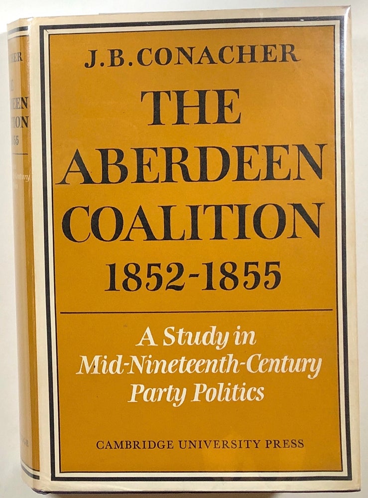 Item #s00010942 The Aberdeen Coalition, 1852-1855: A Study in Mid-Nineteenth-Century Party Politics. J. B. Conacher.